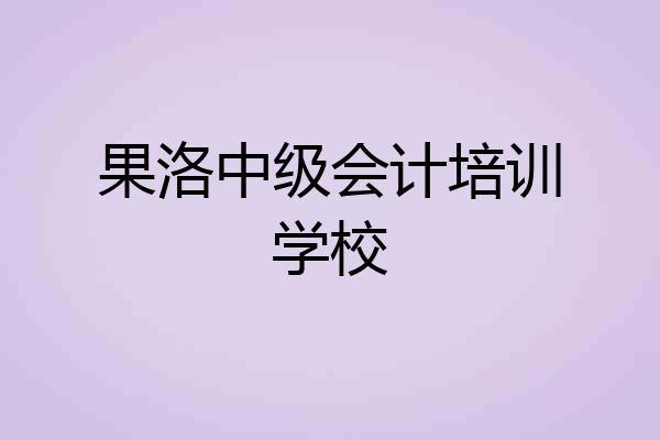 果洛中级会计培训学校