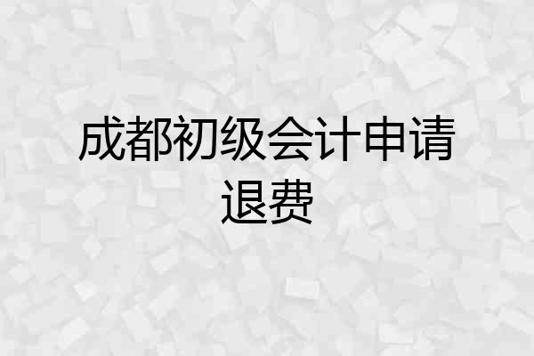 成都初级会计申请退费
