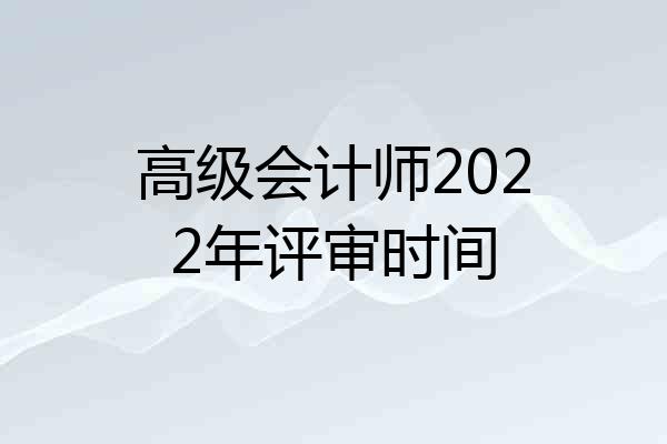高级会计师2022年评审时间