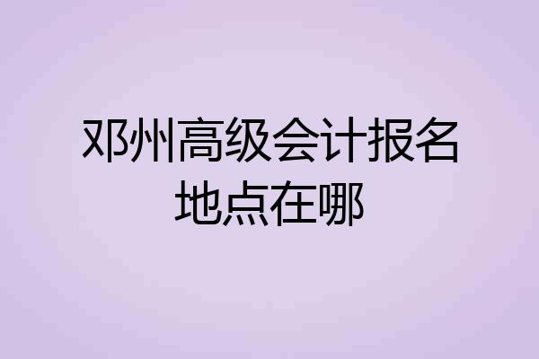 邓州高级会计报名地点在哪
