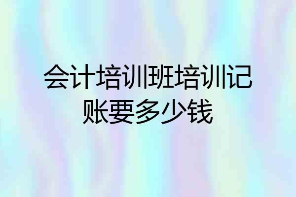 会计培训班培训记账要多少钱