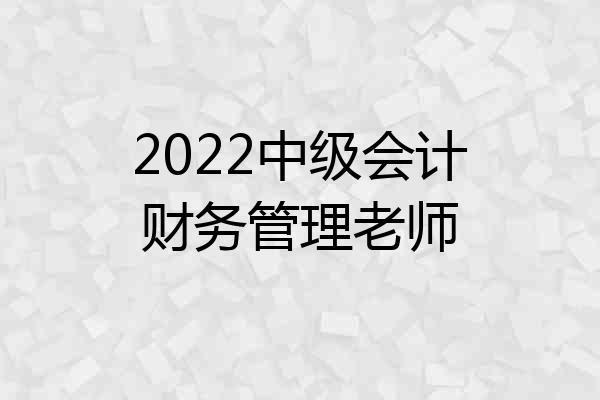 2022中级会计财务管理老师