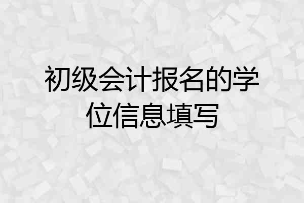 初级会计报名的学位信息填写