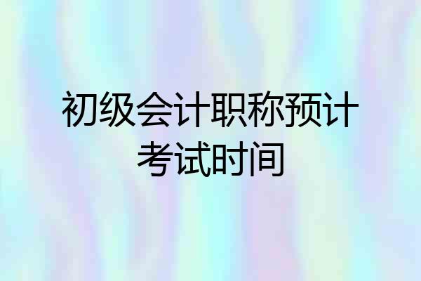 初级会计职称预计考试时间