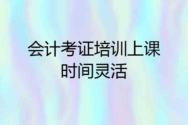 会计考证培训上课时间灵活