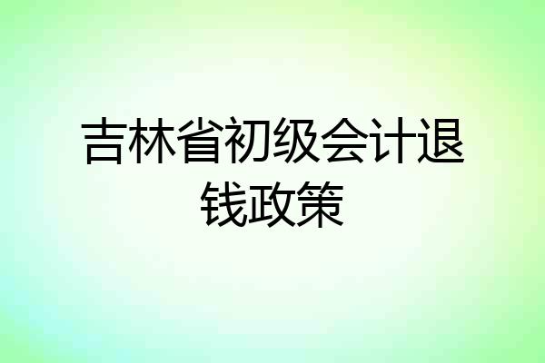 吉林省初级会计退钱政策