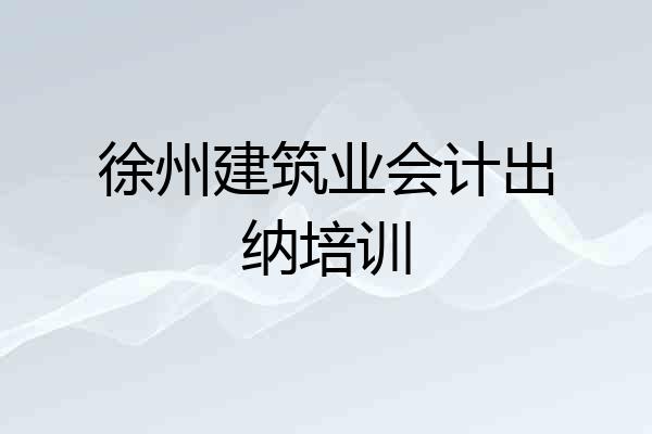 徐州建筑业会计出纳培训