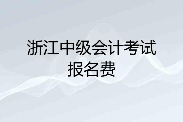 浙江中级会计考试报名费