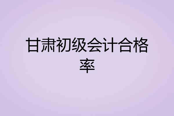 甘肃初级会计合格率