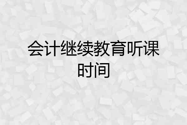 会计继续教育听课时间
