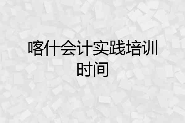 喀什会计实践培训时间