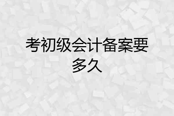 考初级会计备案要多久