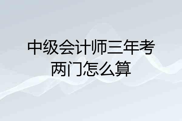 中级会计师三年考两门怎么算