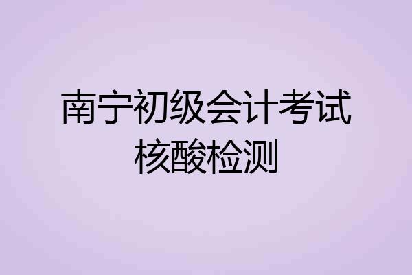南宁初级会计考试核酸检测