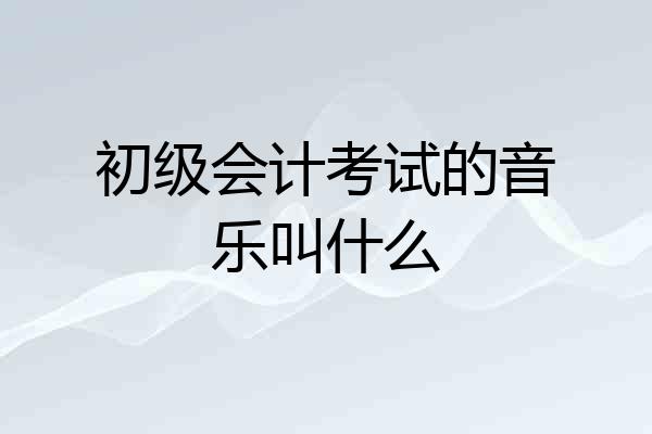 初级会计考试的音乐叫什么