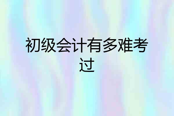 初级会计有多难考过