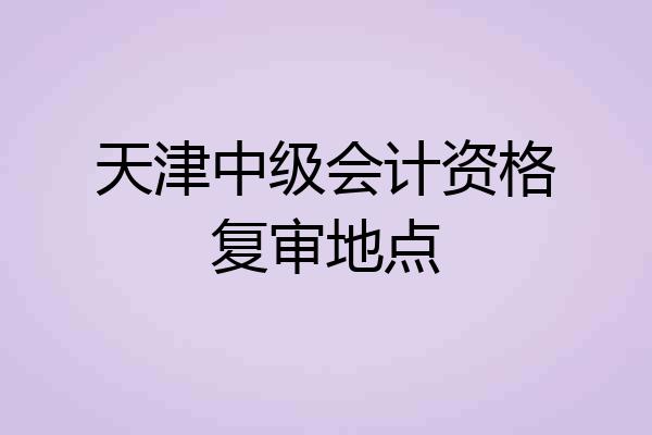 天津中级会计资格复审地点