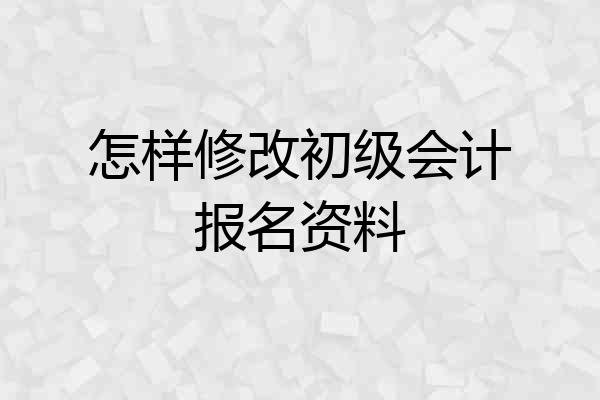 怎样修改初级会计报名资料