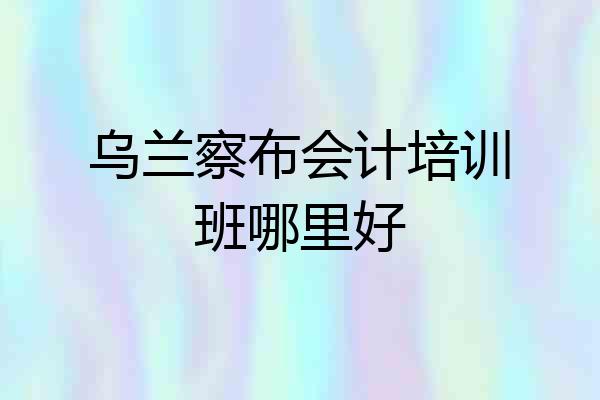 乌兰察布会计培训班哪里好