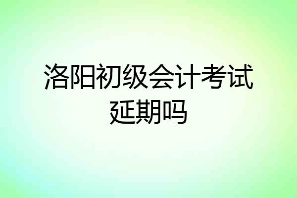 洛阳初级会计考试延期吗