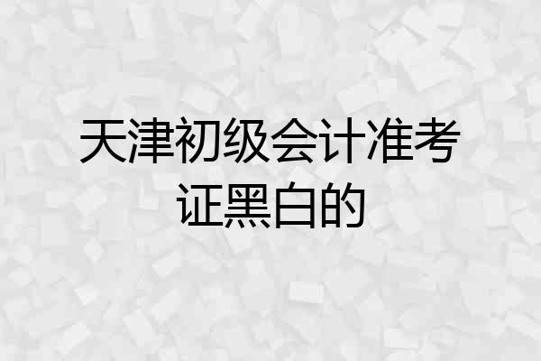 天津初级会计准考证黑白的