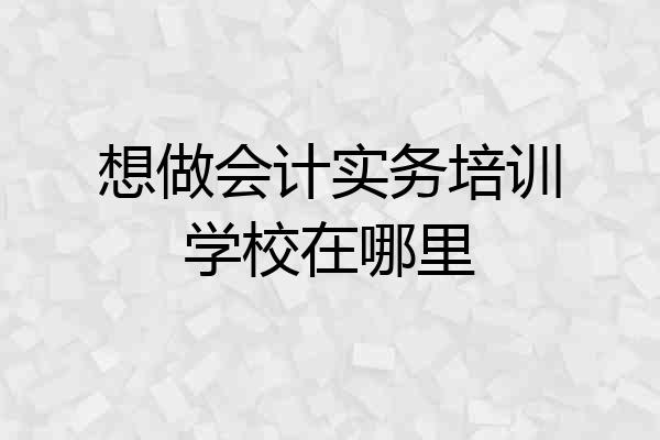 想做会计实务培训学校在哪里