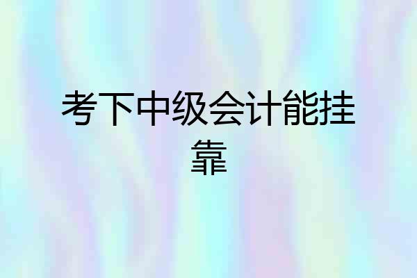 考下中级会计能挂靠