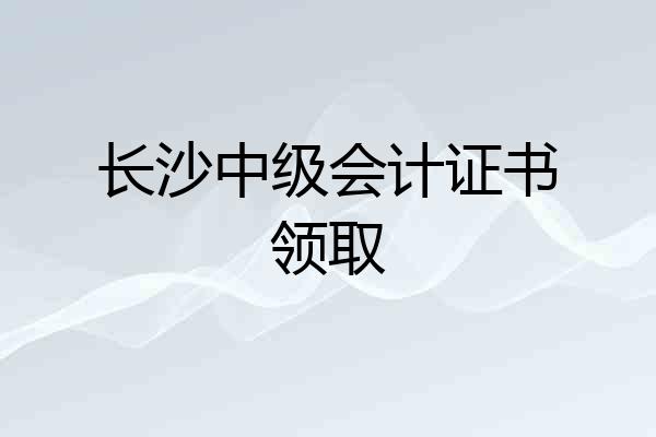 长沙中级会计证书领取