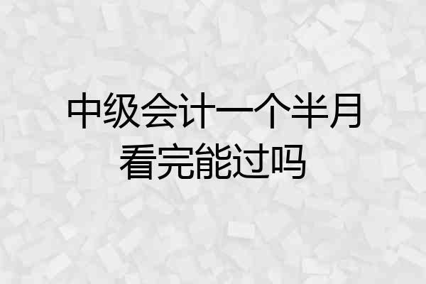 中级会计一个半月看完能过吗