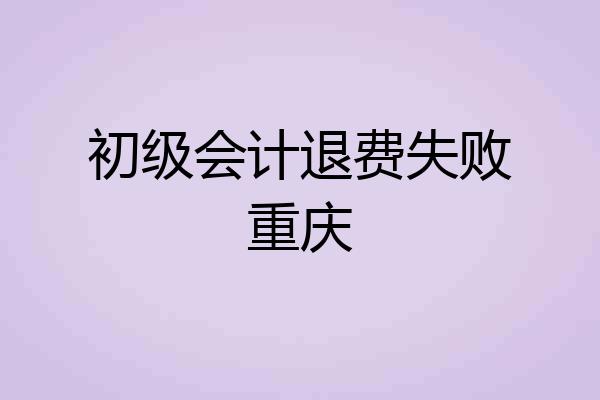 初级会计退费失败重庆