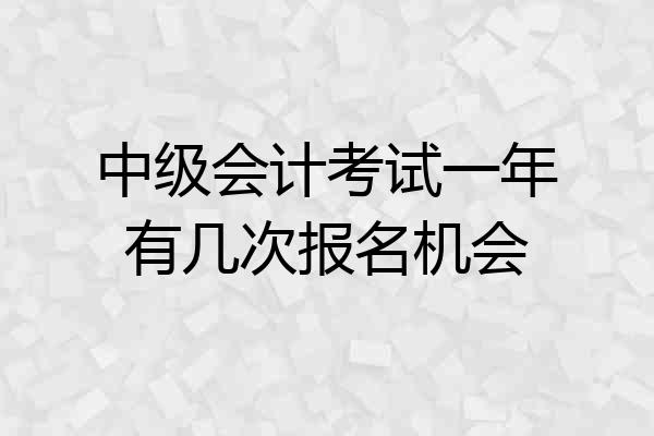 中级会计考试一年有几次报名机会