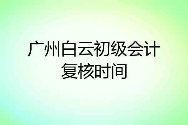 广州白云初级会计复核时间