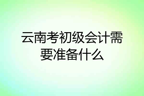 云南考初级会计需要准备什么