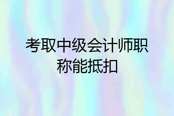 考取中级会计师职称能抵扣