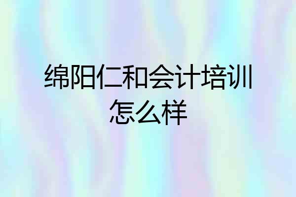 绵阳仁和会计培训怎么样