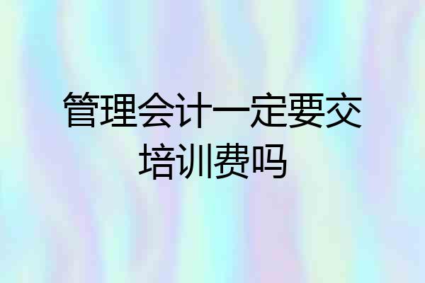 管理会计一定要交培训费吗