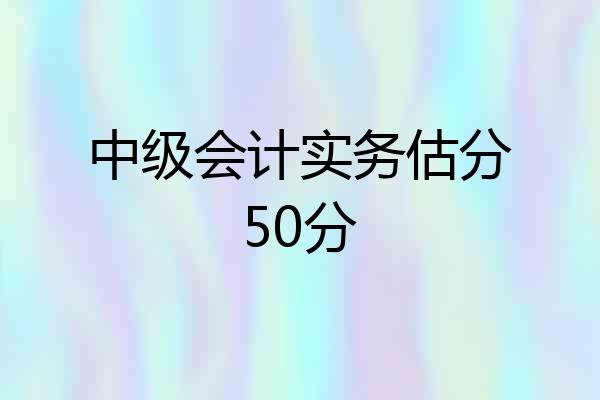 中级会计实务估分50分