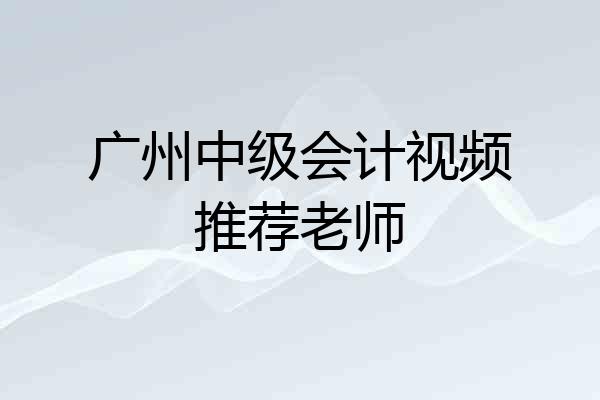 广州中级会计视频推荐老师