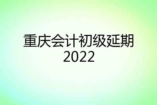 重庆会计初级延期2022