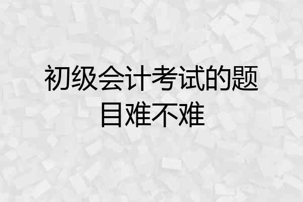 初级会计考试的题目难不难