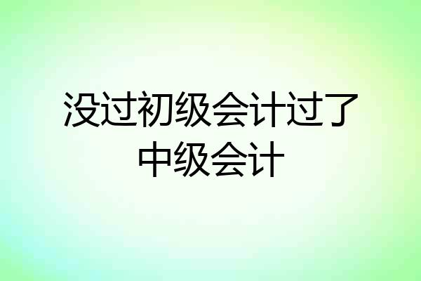 没过初级会计过了中级会计
