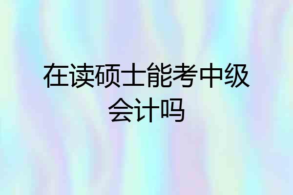 在读硕士能考中级会计吗