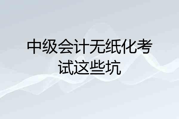 中级会计无纸化考试这些坑
