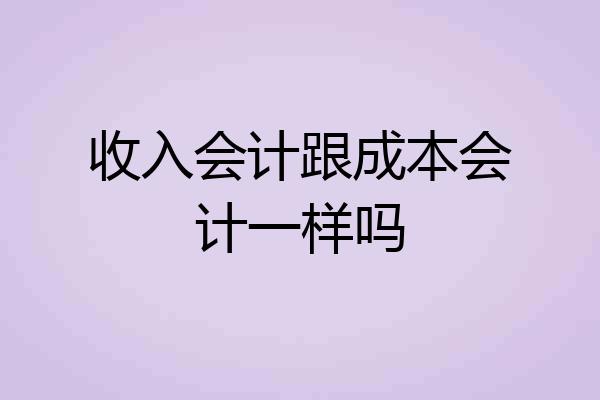 收入会计跟成本会计一样吗