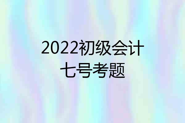 2022初级会计七号考题