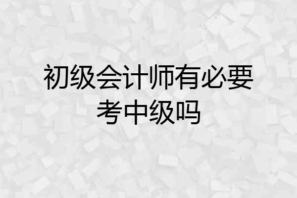 初级会计师有必要考中级吗