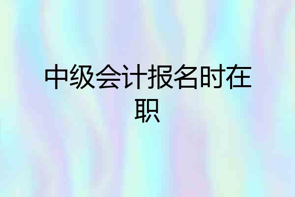 中级会计报名时在职