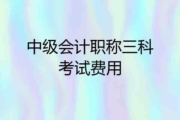 中级会计职称三科考试费用