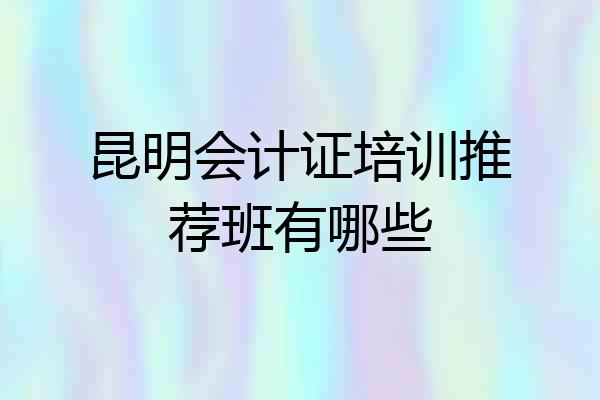 昆明会计证培训推荐班有哪些