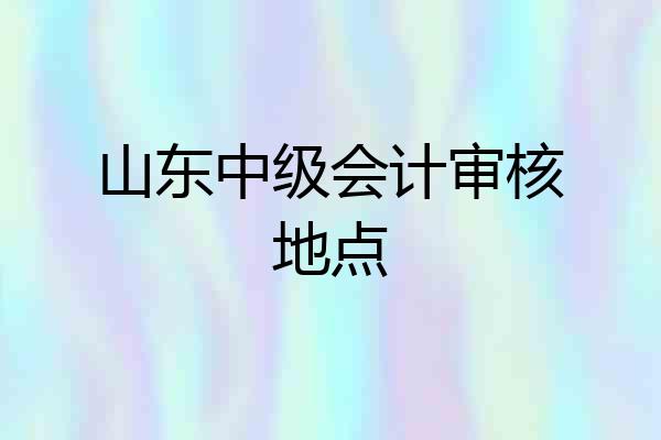 山东中级会计审核地点